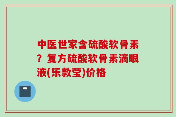 中医世家含硫酸软骨素？复方硫酸软骨素滴眼液(乐敦莹)价格