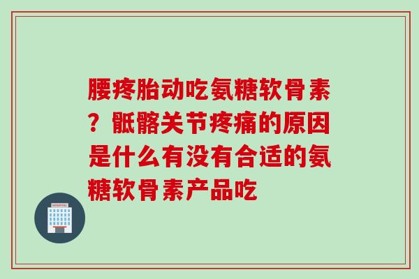 腰疼胎动吃氨糖软骨素？骶髂关节疼痛的原因是什么有没有合适的氨糖软骨素产品吃