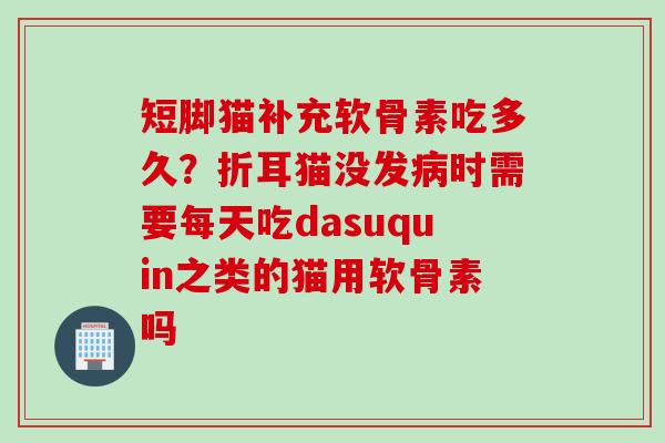 短脚猫补充软骨素吃多久？折耳猫没发时需要每天吃dasuquin之类的猫用软骨素吗