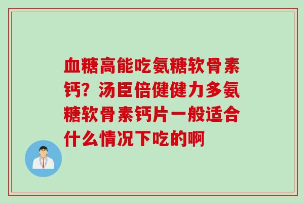 血糖高能吃氨糖软骨素钙？汤臣倍健健力多氨糖软骨素钙片一般适合什么情况下吃的啊