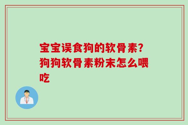 宝宝误食狗的软骨素？狗狗软骨素粉末怎么喂吃