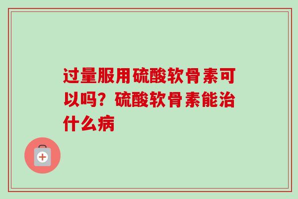 过量服用硫酸软骨素可以吗？硫酸软骨素能治什么病