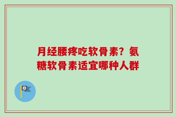 月经腰疼吃软骨素？氨糖软骨素适宜哪种人群
