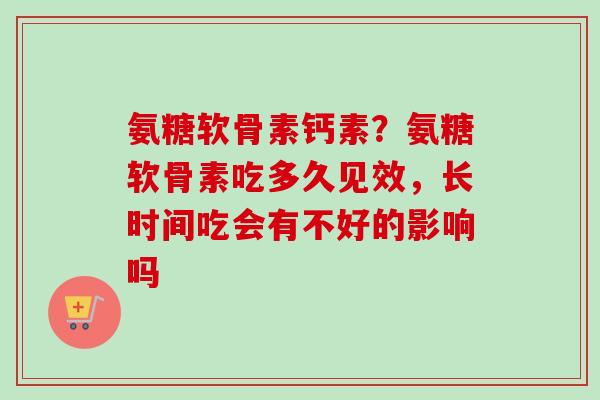 氨糖软骨素钙素？氨糖软骨素吃多久见效，长时间吃会有不好的影响吗