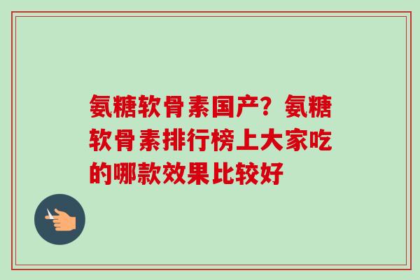 氨糖软骨素国产？氨糖软骨素排行榜上大家吃的哪款效果比较好