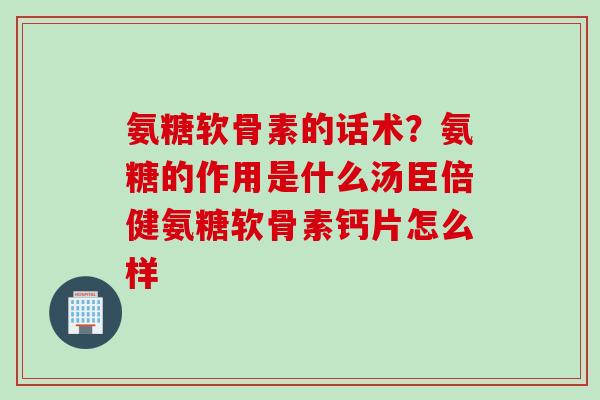氨糖软骨素的话术？氨糖的作用是什么汤臣倍健氨糖软骨素钙片怎么样