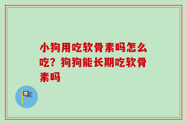 小狗用吃软骨素吗怎么吃？狗狗能长期吃软骨素吗