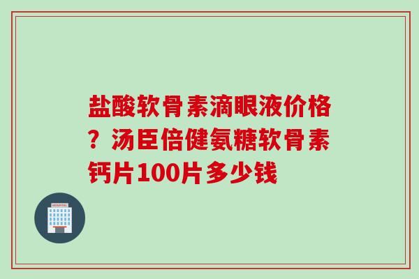 盐酸软骨素滴眼液价格？汤臣倍健氨糖软骨素钙片100片多少钱