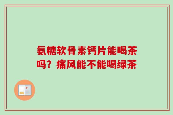 氨糖软骨素钙片能喝茶吗？痛风能不能喝绿茶