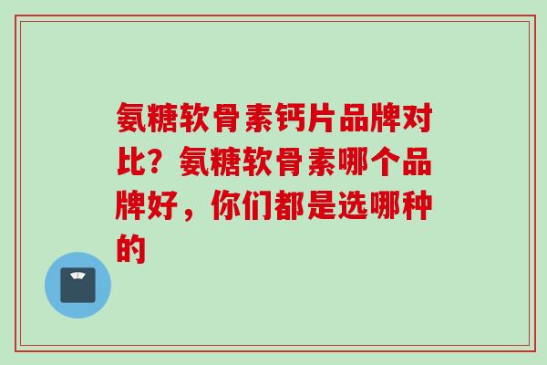 氨糖软骨素钙片品牌对比？氨糖软骨素哪个品牌好，你们都是选哪种的