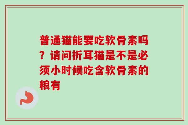 普通猫能要吃软骨素吗？请问折耳猫是不是必须小时候吃含软骨素的粮有