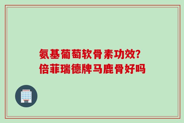 氨基葡萄软骨素功效？倍菲瑞德牌马鹿骨好吗