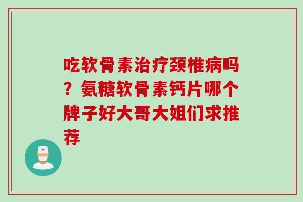 吃软骨素治疗颈椎病吗？氨糖软骨素钙片哪个牌子好大哥大姐们求推荐