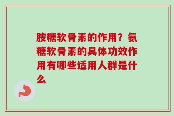 胺糖软骨素的作用？氨糖软骨素的具体功效作用有哪些适用人群是什么