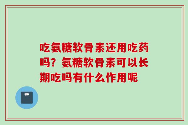 吃氨糖软骨素还用吃药吗？氨糖软骨素可以长期吃吗有什么作用呢