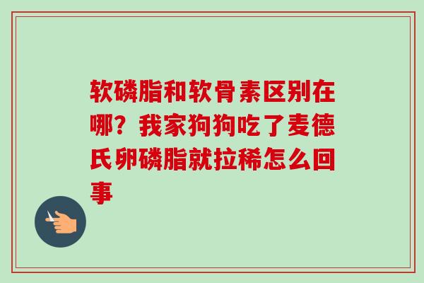 软磷脂和软骨素区别在哪？我家狗狗吃了麦德氏卵磷脂就拉稀怎么回事