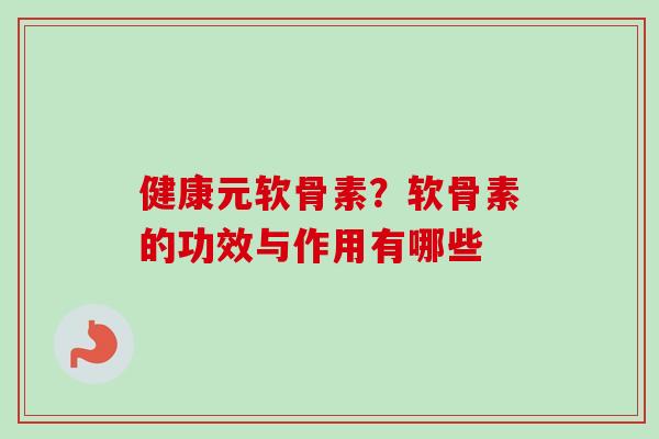 健康元软骨素？软骨素的功效与作用有哪些