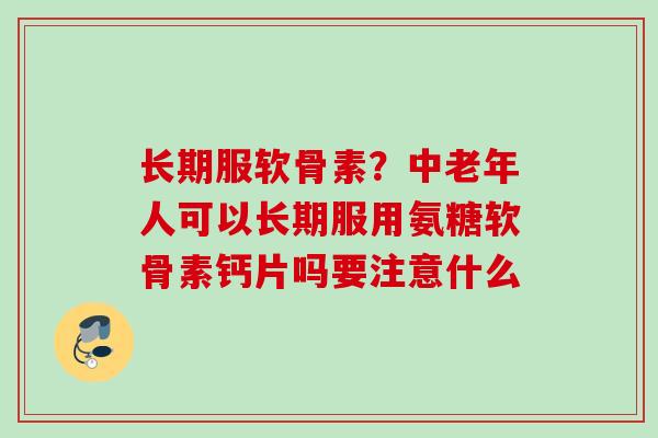 长期服软骨素？中老年人可以长期服用氨糖软骨素钙片吗要注意什么