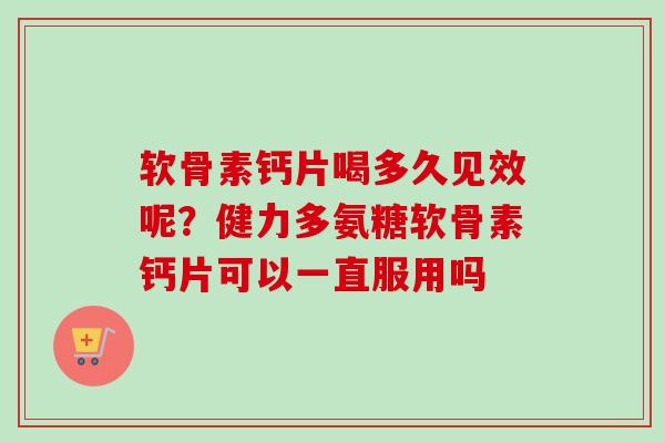 软骨素钙片喝多久见效呢？健力多氨糖软骨素钙片可以一直服用吗