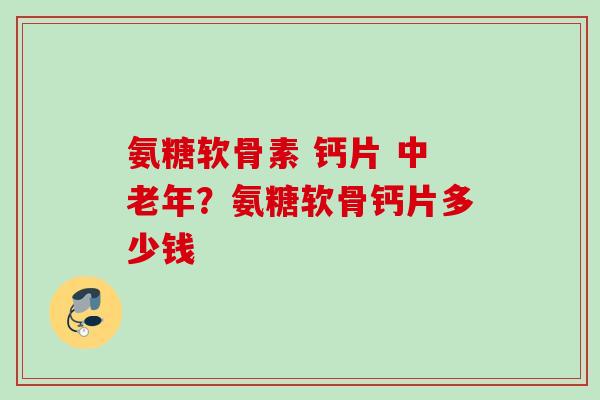 氨糖软骨素 钙片 中老年？氨糖软骨钙片多少钱