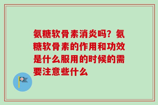 氨糖软骨素消炎吗？氨糖软骨素的作用和功效是什么服用的时候的需要注意些什么