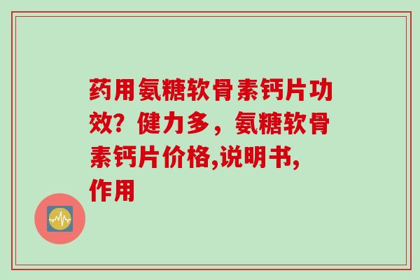 药用氨糖软骨素钙片功效？健力多，氨糖软骨素钙片价格,说明书,作用