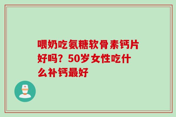 喂奶吃氨糖软骨素钙片好吗？50岁女性吃什么补钙最好