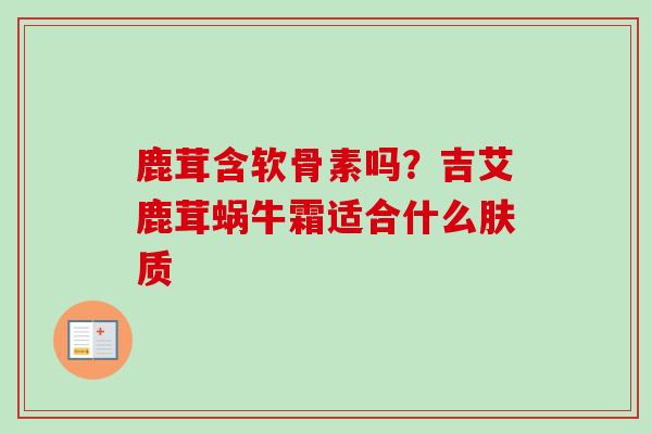 鹿茸含软骨素吗？吉艾鹿茸蜗牛霜适合什么肤质