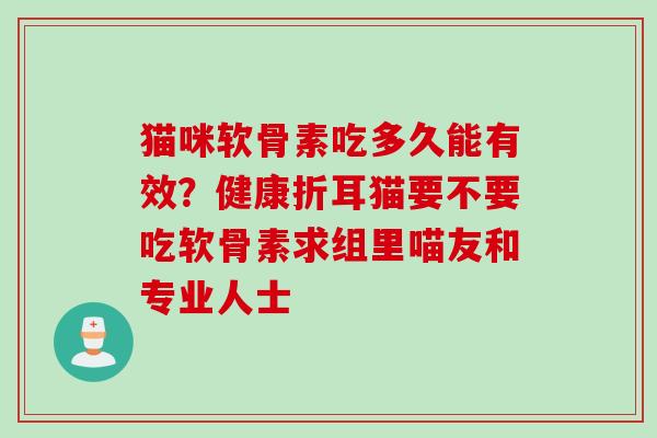 猫咪软骨素吃多久能有效？健康折耳猫要不要吃软骨素求组里喵友和专业人士