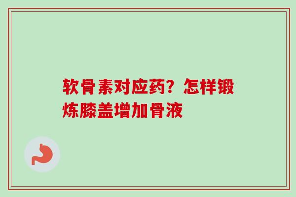 软骨素对应药?怎样锻炼膝盖增加骨液 软骨素对应药?怎样锻炼膝盖增加骨液