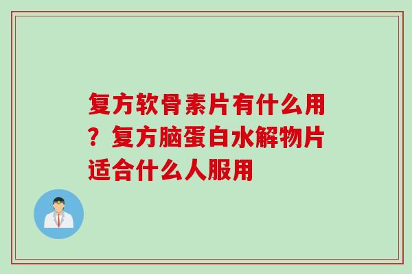复方软骨素片有什么用？复方脑蛋白水解物片适合什么人服用