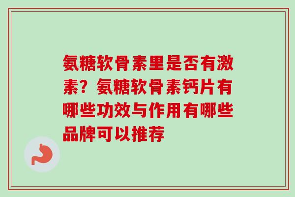 氨糖软骨素里是否有激素？氨糖软骨素钙片有哪些功效与作用有哪些品牌可以推荐