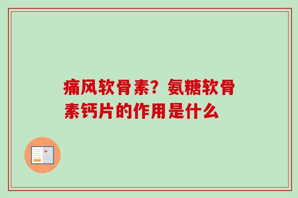 痛风软骨素？氨糖软骨素钙片的作用是什么
