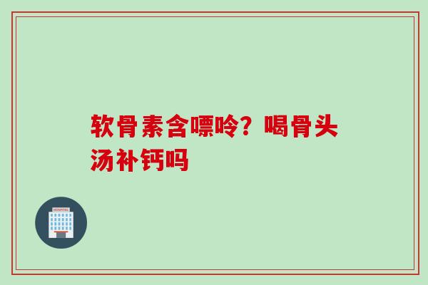 软骨素含嘌呤？喝骨头汤补钙吗