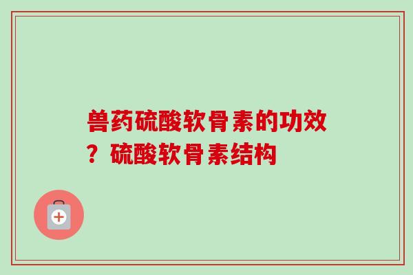 兽药硫酸软骨素的功效？硫酸软骨素结构