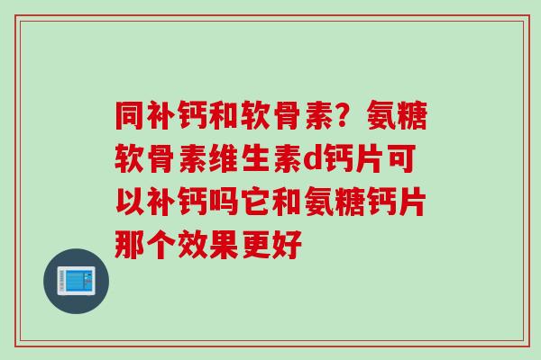 同补钙和软骨素？氨糖软骨素维生素d钙片可以补钙吗它和氨糖钙片那个效果更好