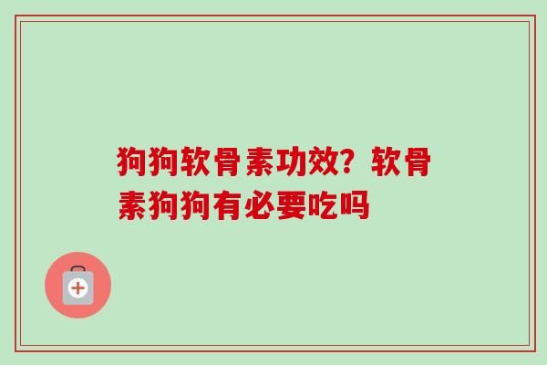 狗狗软骨素功效？软骨素狗狗有必要吃吗
