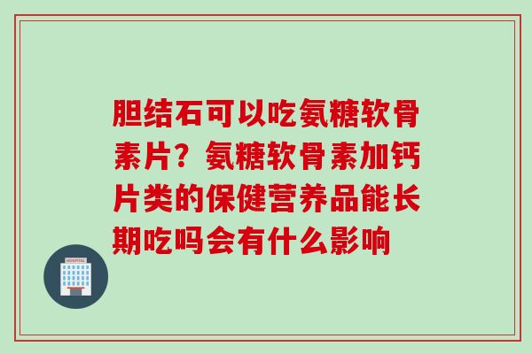 胆结石可以吃氨糖软骨素片？氨糖软骨素加钙片类的保健营养品能长期吃吗会有什么影响