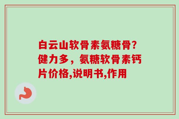白云山软骨素氨糖骨？健力多，氨糖软骨素钙片价格,说明书,作用