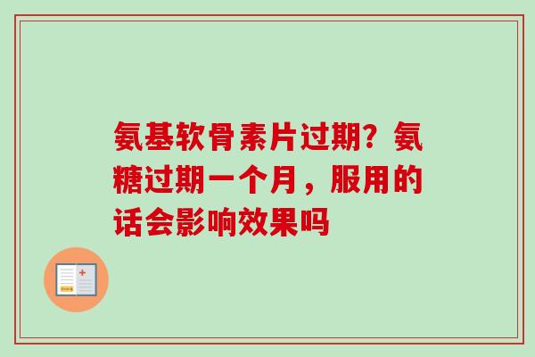 氨基软骨素片过期？氨糖过期一个月，服用的话会影响效果吗