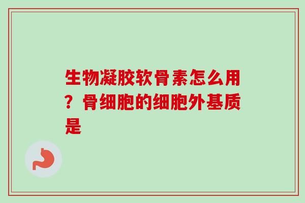 生物凝胶软骨素怎么用？骨细胞的细胞外基质是