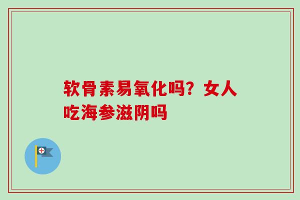 软骨素易氧化吗？女人吃海参滋阴吗
