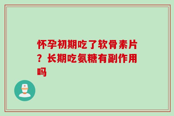 怀孕初期吃了软骨素片？长期吃氨糖有副作用吗