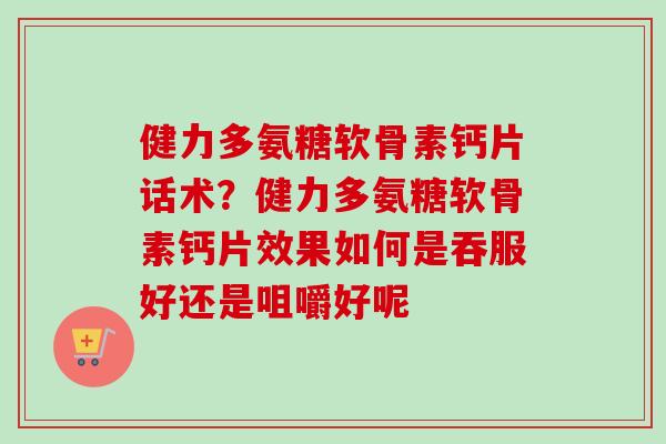 健力多氨糖软骨素钙片话术？健力多氨糖软骨素钙片效果如何是吞服好还是咀嚼好呢