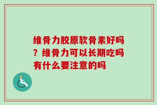 维骨力胶原软骨素好吗？维骨力可以长期吃吗有什么要注意的吗