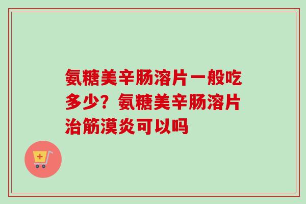 氨糖美辛肠溶片一般吃多少？氨糖美辛肠溶片治筋漠炎可以吗