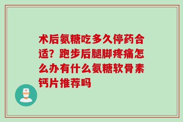 术后氨糖吃多久停药合适？跑步后腿脚疼痛怎么办有什么氨糖软骨素钙片推荐吗