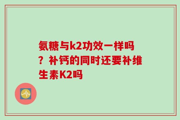 氨糖与k2功效一样吗？补钙的同时还要补维生素K2吗