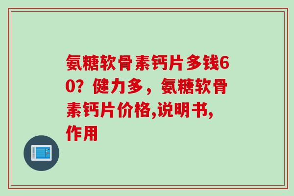 氨糖软骨素钙片多钱60？健力多，氨糖软骨素钙片价格,说明书,作用