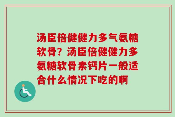 汤臣倍健健力多气氨糖软骨？汤臣倍健健力多氨糖软骨素钙片一般适合什么情况下吃的啊